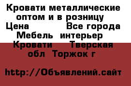 Кровати металлические оптом и в розницу › Цена ­ 2 452 - Все города Мебель, интерьер » Кровати   . Тверская обл.,Торжок г.